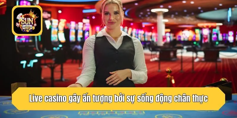 Live casino gây ấn tượng bởi sự sống động chân thực